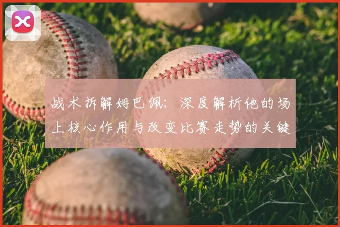 战术拆解姆巴佩:深度解析他的场上核心作用与改变比赛走势的关键点