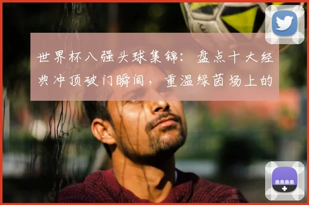 世界杯八强头球集锦:盘点十大经典冲顶破门瞬间,重温绿茵场上的高空轰炸艺术