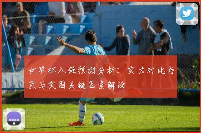 世界杯八强预测分析:实力对比与黑马突围关键因素解读