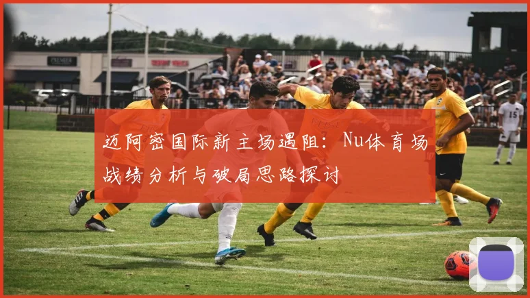 迈阿密国际新主场遇阻:Nu体育场战绩分析与破局思路探讨