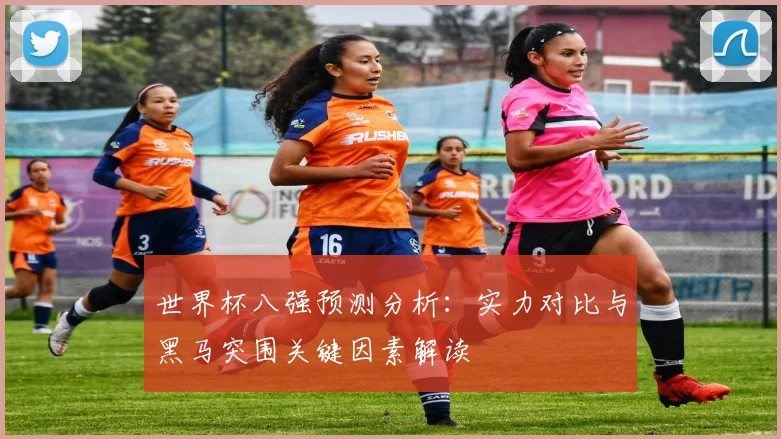 世界杯八强预测分析：实力对比与黑马突围关键因素解读