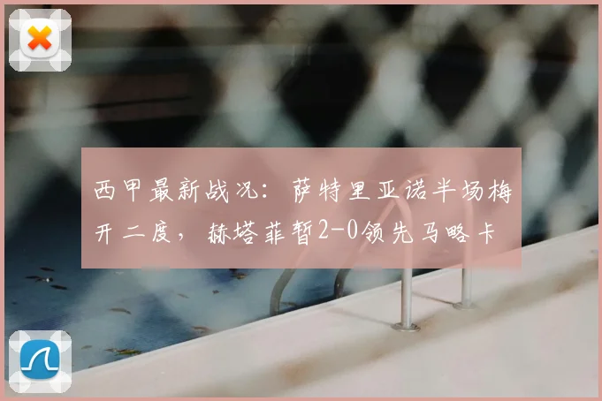 西甲最新战况:萨特里亚诺半场梅开二度,赫塔菲暂2-0领先马略卡