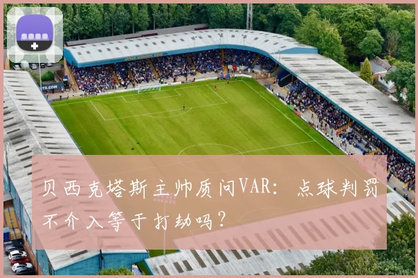 贝西克塔斯主帅质问VAR：点球判罚不介入等于打劫吗？