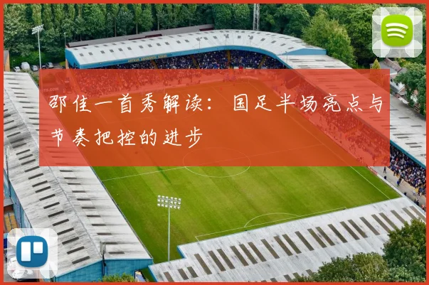 邵佳一首秀解读:国足半场亮点与节奏把控的进步