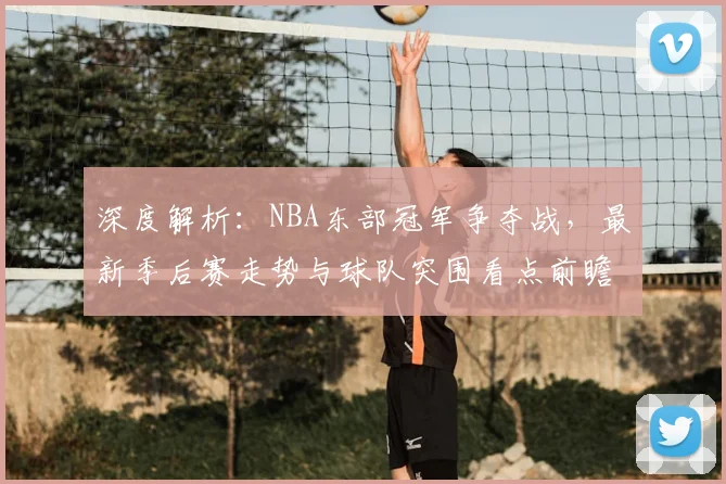 深度解析:NBA东部冠军争夺战,最新季后赛走势与球队突围看点前瞻