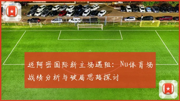 迈阿密国际新主场遇阻：Nu体育场战绩分析与破局思路探讨