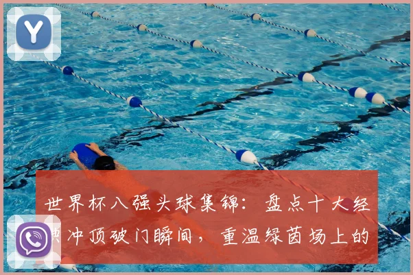 世界杯八强头球集锦：盘点十大经典冲顶破门瞬间，重温绿茵场上的高空轰炸艺术