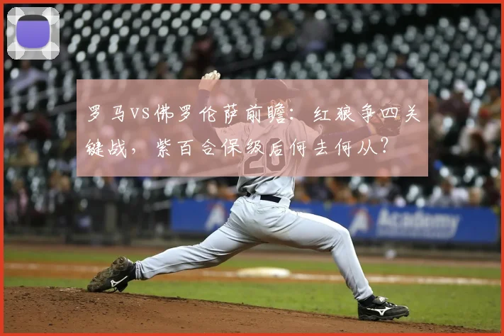 罗马vs佛罗伦萨前瞻:红狼争四关键战,紫百合保级后何去何从?