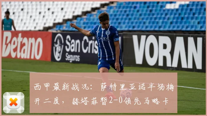 西甲最新战况：萨特里亚诺半场梅开二度，赫塔菲暂2-0领先马略卡