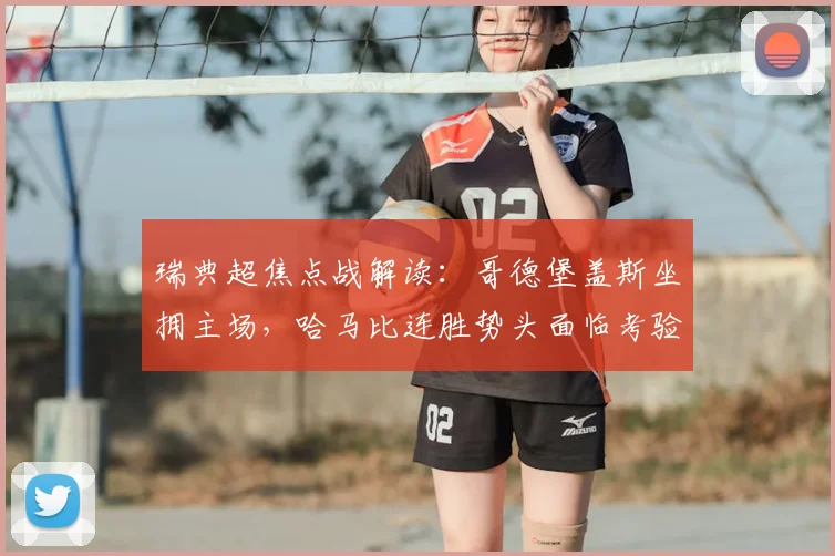 瑞典超焦点战解读:哥德堡盖斯坐拥主场,哈马比连胜势头面临考验