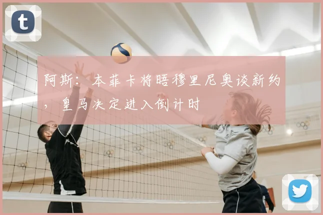 阿斯：本菲卡将晤穆里尼奥谈新约，皇马决定进入倒计时