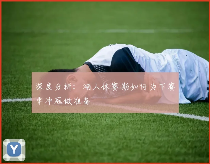 深度分析:湖人休赛期如何为下赛季冲冠做准备